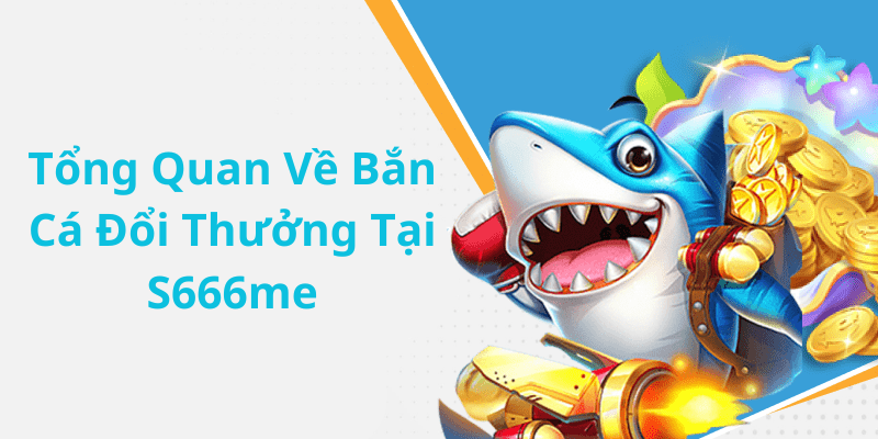 Tổng Quan Về Bắn Cá Đổi Thưởng Tại S666me