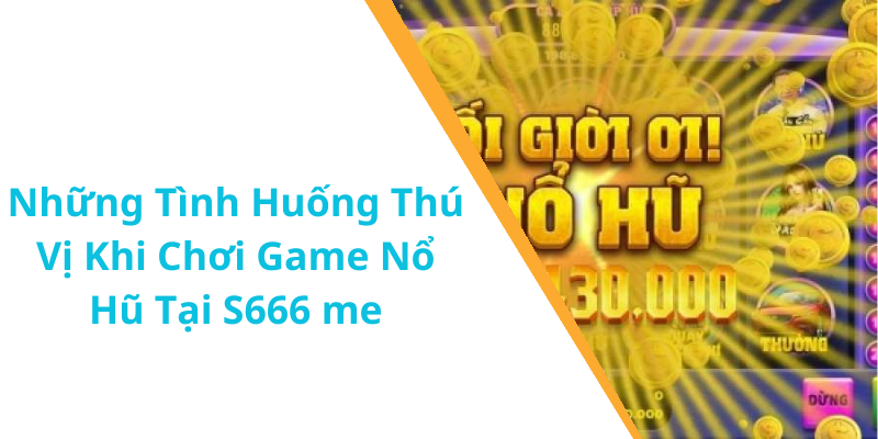 Những Tình Huống Thú Vị Khi Chơi Game Nổ Hũ Tại S666 me