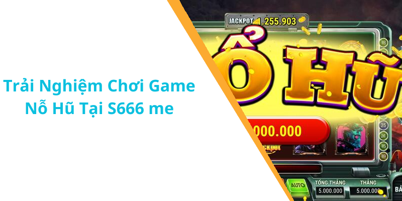 Trải Nghiệm Chơi Game Nỗ Hũ Tại S666 me