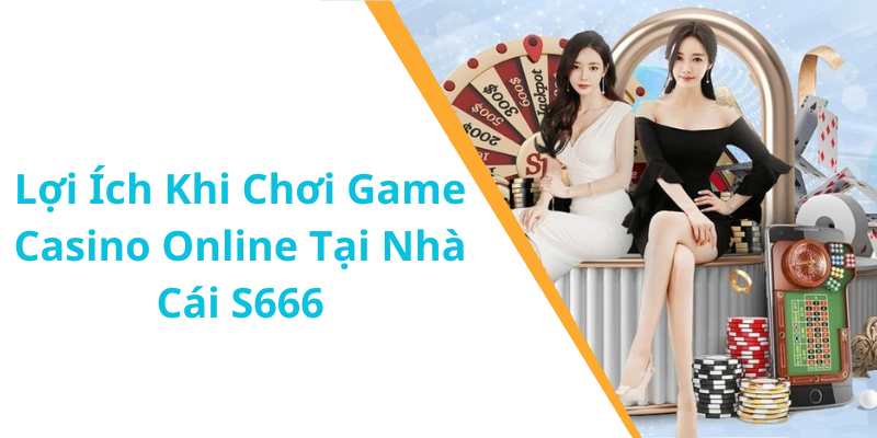 Lợi Ích Khi Chơi Game Casino Online Tại Nhà Cái S666