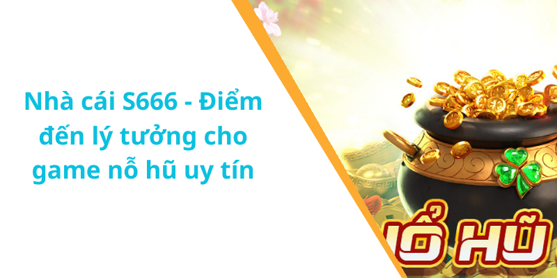 Nhà cái S666 - Điểm đến lý tưởng cho game nỗ hũ uy tín