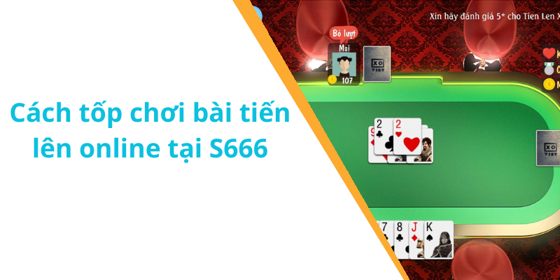 Cách tốp chơi bài tiến lên online tại S666