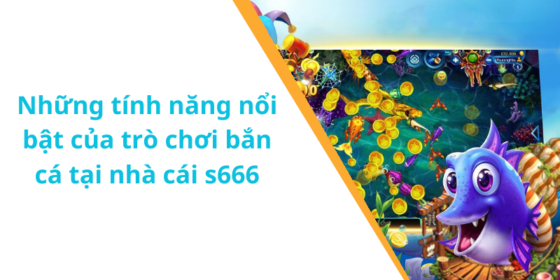 Những tính năng nổi bật của trò chơi bắn cá tại nhà cái s666